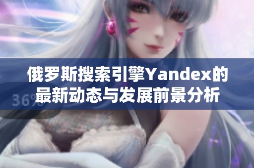 俄罗斯搜索引擎Yandex的最新动态与发展前景分析