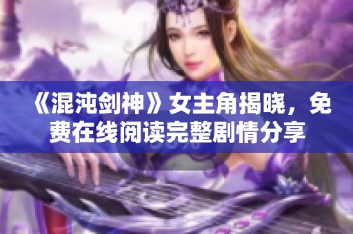 《混沌剑神》女主角揭晓，免费在线阅读完整剧情分享