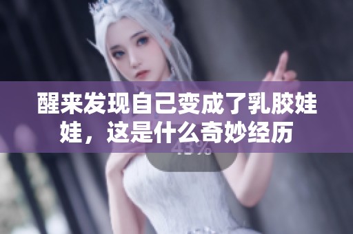 醒来发现自己变成了乳胶娃娃，这是什么奇妙经历