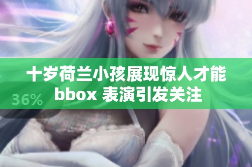 十岁荷兰小孩展现惊人才能 bbox 表演引发关注