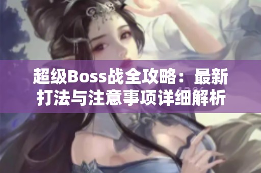 超级Boss战全攻略：最新打法与注意事项详细解析