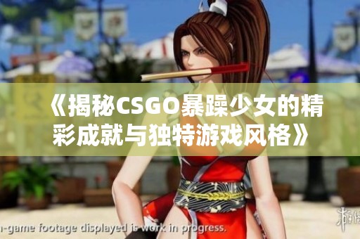 《揭秘CSGO暴躁少女的精彩成就与独特游戏风格》