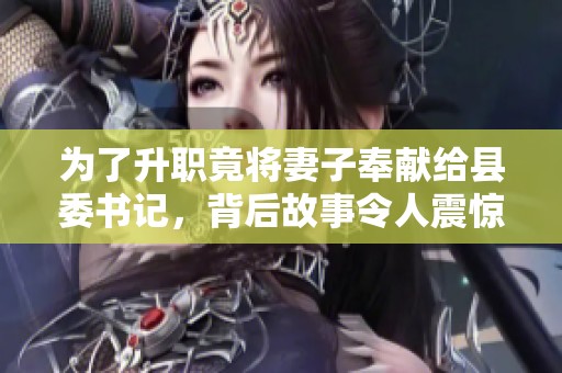 为了升职竟将妻子奉献给县委书记，背后故事令人震惊