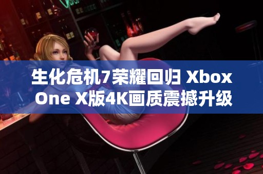 生化危机7荣耀回归 Xbox One X版4K画质震撼升级