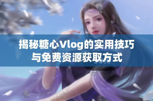 揭秘糖心Vlog的实用技巧与免费资源获取方式