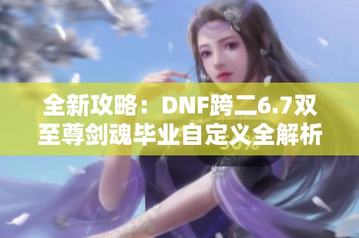 全新攻略：DNF跨二6.7双至尊剑魂毕业自定义全解析