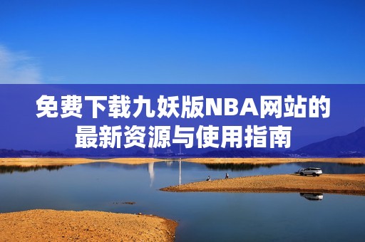 免费下载九妖版NBA网站的最新资源与使用指南