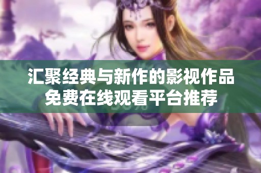 汇聚经典与新作的影视作品免费在线观看平台推荐