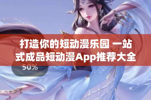 打造你的短动漫乐园 一站式成品短动漫App推荐大全