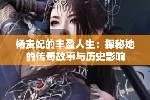 杨贵妃的丰盈人生：探秘她的传奇故事与历史影响