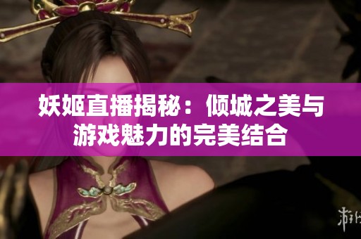 妖姬直播揭秘：倾城之美与游戏魅力的完美结合