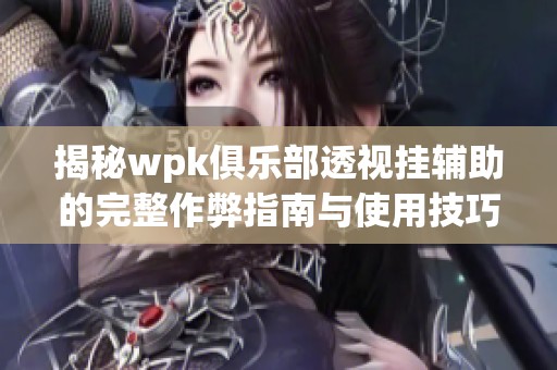 揭秘wpk俱乐部透视挂辅助的完整作弊指南与使用技巧