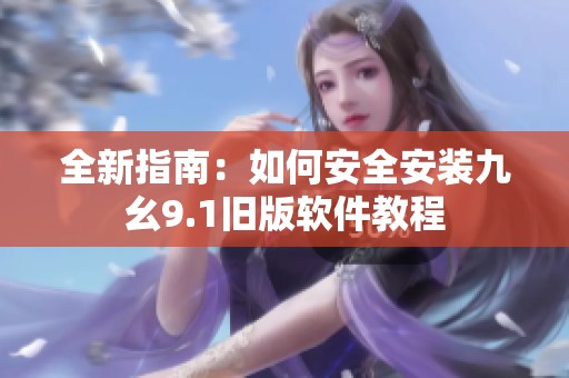 全新指南：如何安全安装九幺9.1旧版软件教程