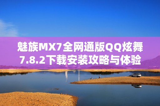 魅族MX7全网通版QQ炫舞7.8.2下载安装攻略与体验分享