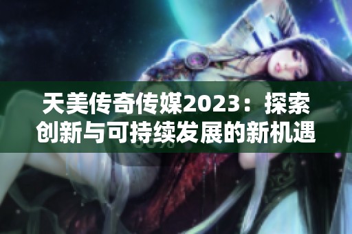 天美传奇传媒2023：探索创新与可持续发展的新机遇