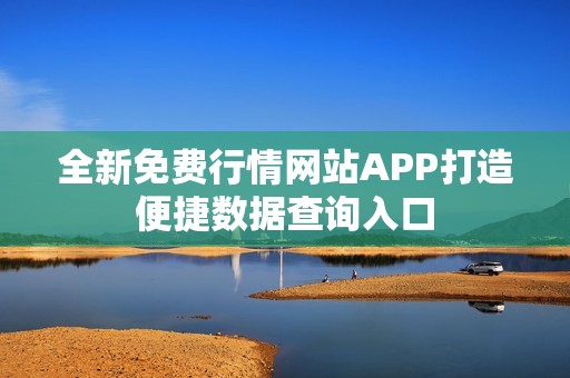 全新免费行情网站APP打造便捷数据查询入口