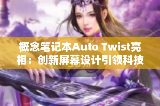 概念笔记本Auto Twist亮相：创新屏幕设计引领科技潮流