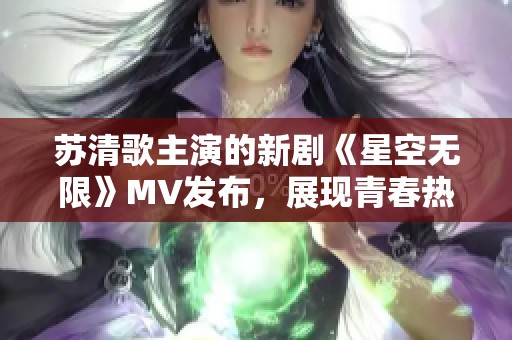 苏清歌主演的新剧《星空无限》MV发布，展现青春热血故事