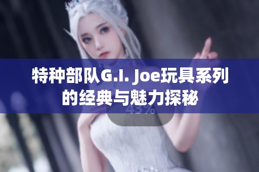 特种部队G.I. Joe玩具系列的经典与魅力探秘