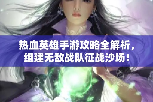 热血英雄手游攻略全解析，组建无敌战队征战沙场！