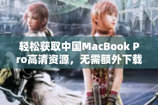 轻松获取中国MacBook Pro高清资源，无需额外下载的全攻略