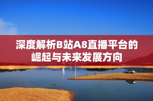 深度解析B站A8直播平台的崛起与未来发展方向