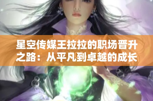 星空传媒王拉拉的职场晋升之路：从平凡到卓越的成长故事