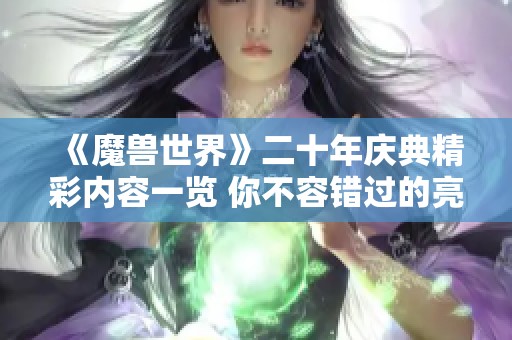 《魔兽世界》二十年庆典精彩内容一览 你不容错过的亮点与活动