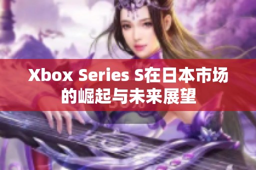 Xbox Series S在日本市场的崛起与未来展望