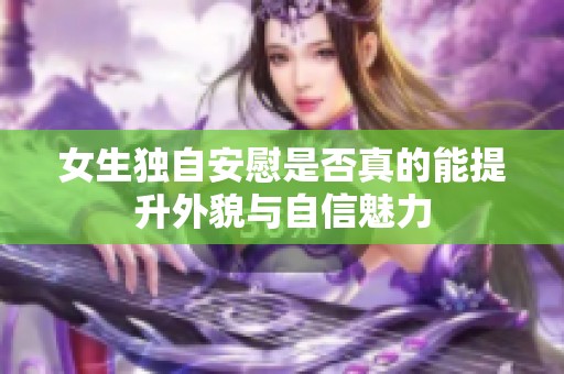 女生独自安慰是否真的能提升外貌与自信魅力