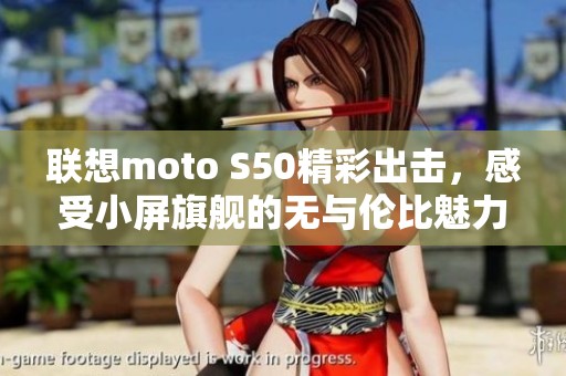 联想moto S50精彩出击，感受小屏旗舰的无与伦比魅力