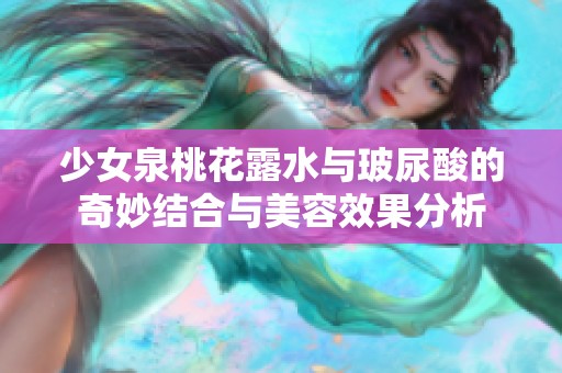 少女泉桃花露水与玻尿酸的奇妙结合与美容效果分析