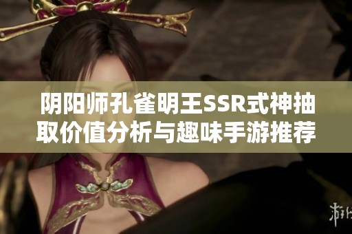 阴阳师孔雀明王SSR式神抽取价值分析与趣味手游推荐