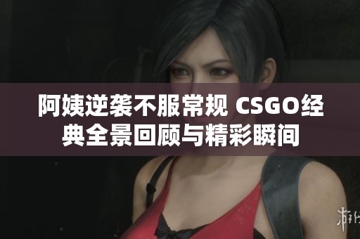 阿姨逆袭不服常规 CSGO经典全景回顾与精彩瞬间