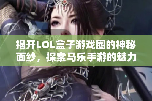 揭开LOL盒子游戏圈的神秘面纱，探索马乐手游的魅力与奥秘