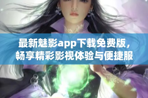 最新魅影app下载免费版，畅享精彩影视体验与便捷服务