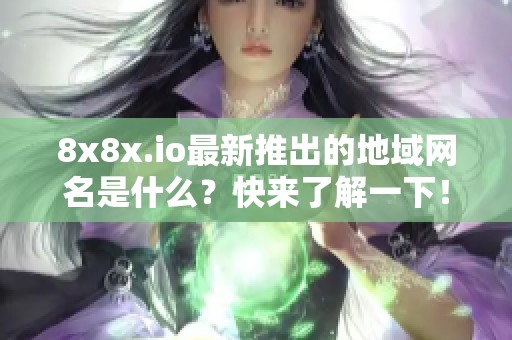 8x8x.io最新推出的地域网名是什么？快来了解一下！