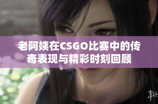 老阿姨在CSGO比赛中的传奇表现与精彩时刻回顾