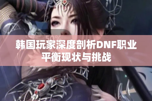 韩国玩家深度剖析DNF职业平衡现状与挑战