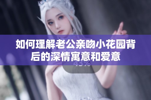 如何理解老公亲吻小花园背后的深情寓意和爱意