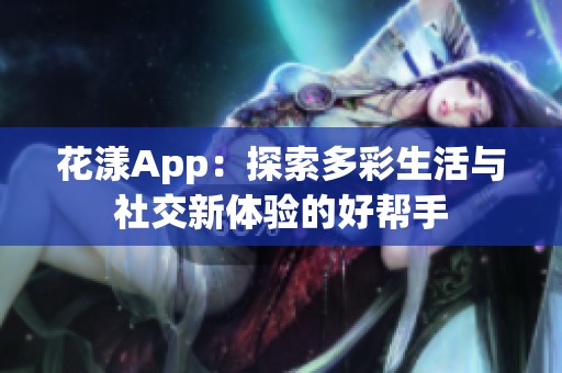 花漾App：探索多彩生活与社交新体验的好帮手