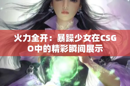 火力全开：暴躁少女在CSGO中的精彩瞬间展示