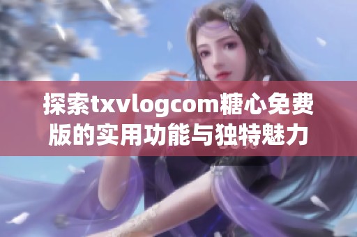 探索txvlogcom糖心免费版的实用功能与独特魅力