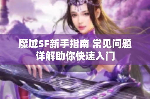 魔域SF新手指南 常见问题详解助你快速入门