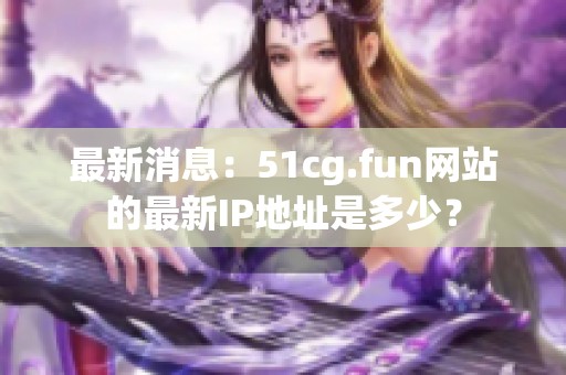 最新消息：51cg.fun网站的最新IP地址是多少？