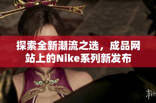 探索全新潮流之选，成品网站上的Nike系列新发布