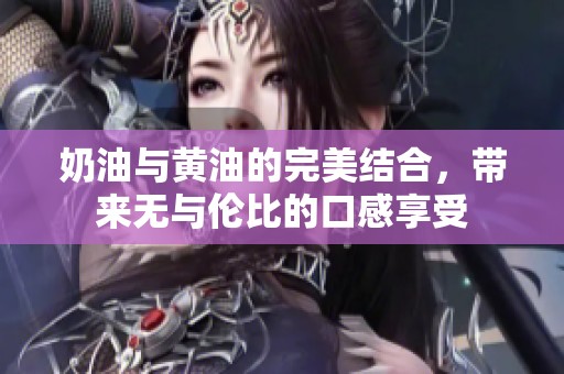 奶油与黄油的完美结合，带来无与伦比的口感享受