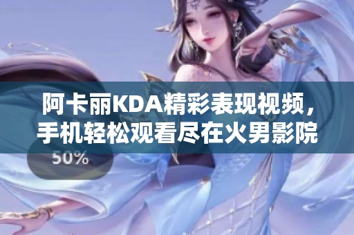 阿卡丽KDA精彩表现视频，手机轻松观看尽在火男影院