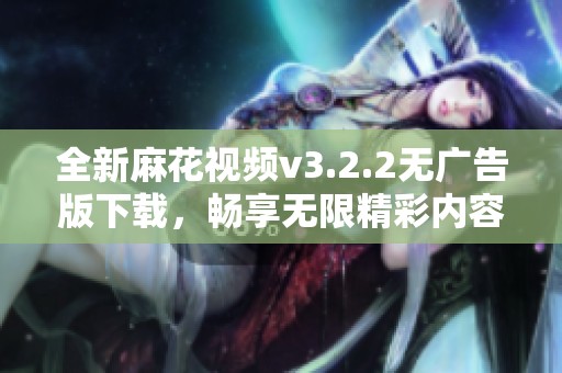 全新麻花视频v3.2.2无广告版下载，畅享无限精彩内容