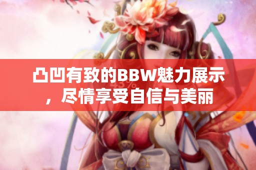 凸凹有致的BBW魅力展示，尽情享受自信与美丽